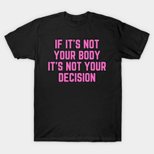 Feminist | If It's Not Your Body It's Not Your Decision T-Shirt